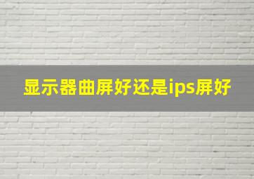 显示器曲屏好还是ips屏好