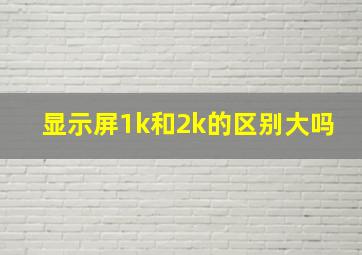 显示屏1k和2k的区别大吗