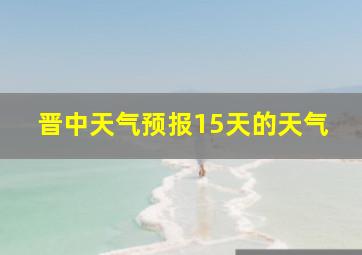 晋中天气预报15天的天气