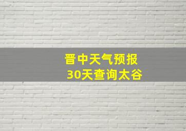 晋中天气预报30天查询太谷