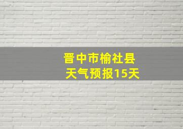 晋中市榆社县天气预报15天