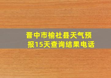 晋中市榆社县天气预报15天查询结果电话