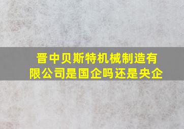 晋中贝斯特机械制造有限公司是国企吗还是央企