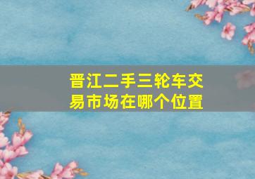 晋江二手三轮车交易市场在哪个位置