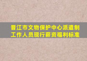 晋江市文物保护中心派遣制工作人员现行薪资福利标准