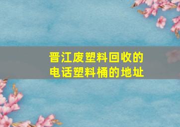 晋江废塑料回收的电话塑料桶的地址