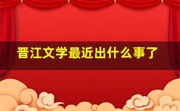 晋江文学最近出什么事了