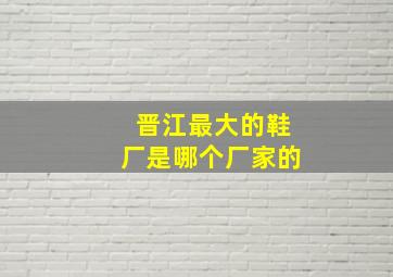 晋江最大的鞋厂是哪个厂家的