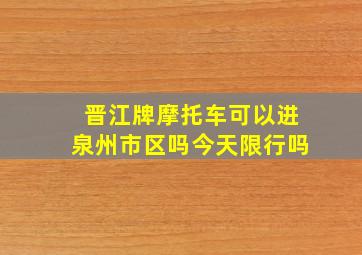 晋江牌摩托车可以进泉州市区吗今天限行吗