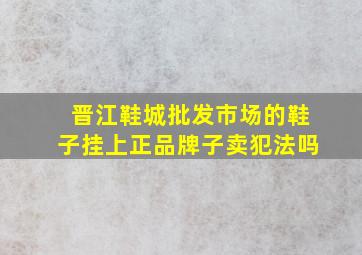 晋江鞋城批发市场的鞋子挂上正品牌子卖犯法吗