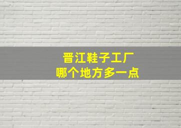 晋江鞋子工厂哪个地方多一点