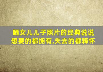 晒女儿儿子照片的经典说说想要的都拥有,失去的都释怀