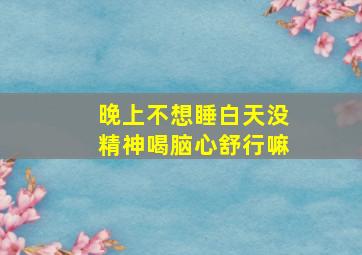 晚上不想睡白天没精神喝脑心舒行嘛