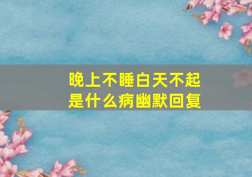 晚上不睡白天不起是什么病幽默回复