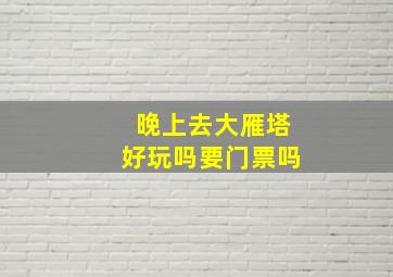 晚上去大雁塔好玩吗要门票吗