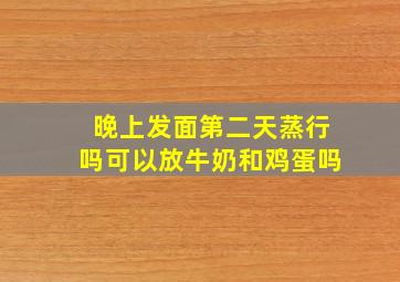 晚上发面第二天蒸行吗可以放牛奶和鸡蛋吗