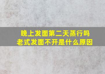 晚上发面第二天蒸行吗老式发面不开是什么原因