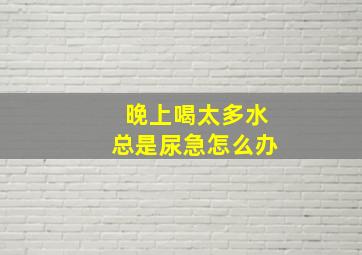 晚上喝太多水总是尿急怎么办