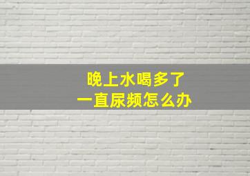 晚上水喝多了一直尿频怎么办