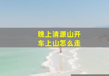 晚上清源山开车上山怎么走