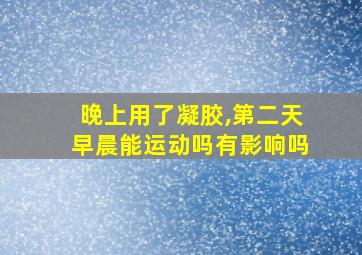 晚上用了凝胶,第二天早晨能运动吗有影响吗