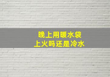 晚上用暖水袋上火吗还是冷水