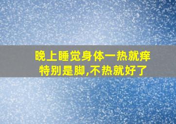 晚上睡觉身体一热就痒特别是脚,不热就好了