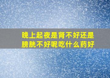 晚上起夜是肾不好还是膀胱不好呢吃什么药好