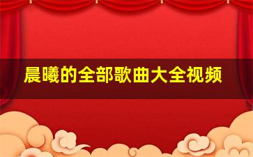 晨曦的全部歌曲大全视频