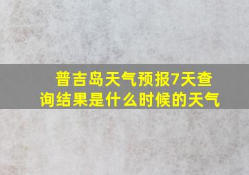 普吉岛天气预报7天查询结果是什么时候的天气