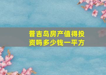 普吉岛房产值得投资吗多少钱一平方