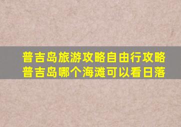 普吉岛旅游攻略自由行攻略普吉岛哪个海滩可以看日落