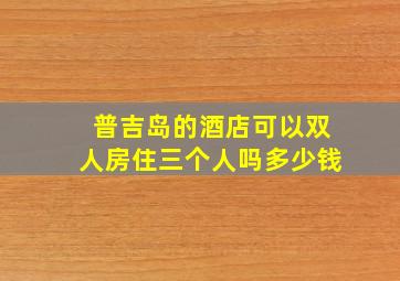 普吉岛的酒店可以双人房住三个人吗多少钱