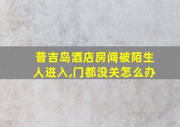 普吉岛酒店房间被陌生人进入,门都没关怎么办