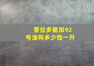 普拉多能加92号油吗多少钱一升