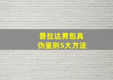 普拉达男包真伪鉴别5大方法