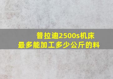 普拉迪2500s机床最多能加工多少公斤的料