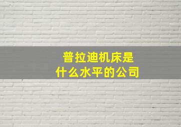 普拉迪机床是什么水平的公司