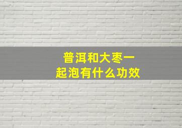 普洱和大枣一起泡有什么功效