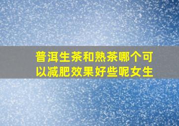 普洱生茶和熟茶哪个可以减肥效果好些呢女生