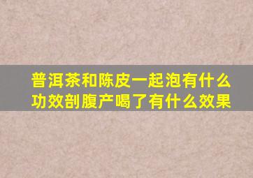 普洱茶和陈皮一起泡有什么功效剖腹产喝了有什么效果