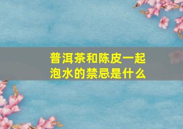 普洱茶和陈皮一起泡水的禁忌是什么