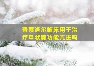 普萘洛尔临床用于治疗甲状腺功能亢进吗