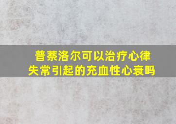 普萘洛尔可以治疗心律失常引起的充血性心衰吗