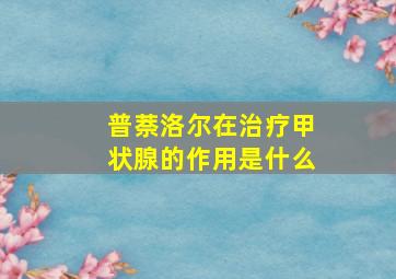 普萘洛尔在治疗甲状腺的作用是什么