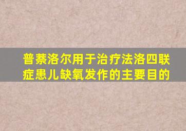 普萘洛尔用于治疗法洛四联症患儿缺氧发作的主要目的