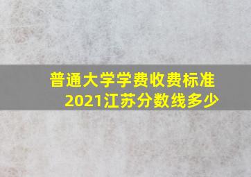 普通大学学费收费标准2021江苏分数线多少