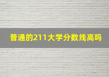 普通的211大学分数线高吗