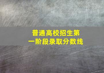 普通高校招生第一阶段录取分数线