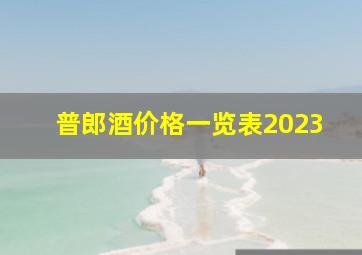 普郎酒价格一览表2023